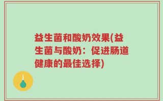 益生菌和酸奶效果(益生菌与酸奶：促进肠道健康的最佳选择)