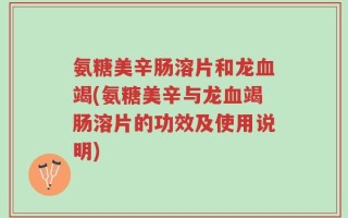 氨糖美辛肠溶片和龙血竭(氨糖美辛与龙血竭肠溶片的功效及使用说明)