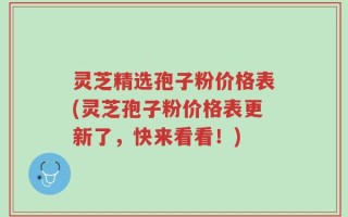 灵芝精选孢子粉价格表(灵芝孢子粉价格表更新了，快来看看！)