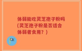 体弱能吃灵芝孢子粉吗(灵芝孢子粉是否适合体弱者食用？)