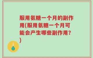 服用氨糖一个月的副作用(服用氨糖一个月可能会产生哪些副作用？)