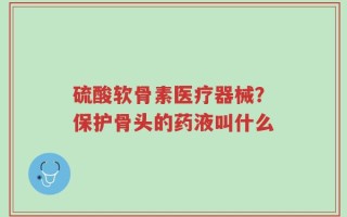 硫酸软骨素医疗器械？保护骨头的药液叫什么