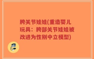 胯关节娃娃(重造婴儿玩具：胯部关节娃娃被改进为性别中立模型)