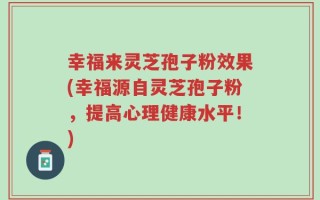 幸福来灵芝孢子粉效果(幸福源自灵芝孢子粉，提高心理健康水平！)