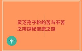 灵芝孢子粉的苦与不苦之辨探秘健康之道