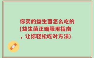 你买的益生菌怎么吃的(益生菌正确服用指南，让你轻松吃对方法)