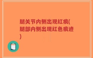 腿关节内侧出现红痕(腿部内侧出现红色痕迹)