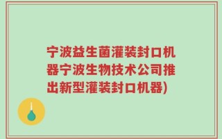 宁波益生菌灌装封口机器宁波生物技术公司推出新型灌装封口机器)