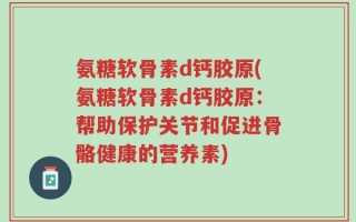 氨糖软骨素d钙胶原(氨糖软骨素d钙胶原：帮助保护关节和促进骨骼健康的营养素)