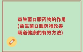 益生菌口服药物的作用(益生菌口服药物改善肠道健康的有效方法)