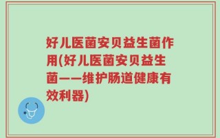 好儿医菌安贝益生菌作用(好儿医菌安贝益生菌——维护肠道健康有效利器)