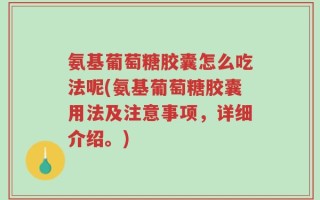 氨基葡萄糖胶囊怎么吃法呢(氨基葡萄糖胶囊用法及注意事项，详细介绍。)