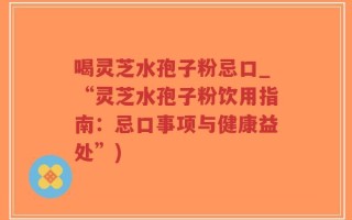 喝灵芝水孢子粉忌口_“灵芝水孢子粉饮用指南：忌口事项与健康益处”)