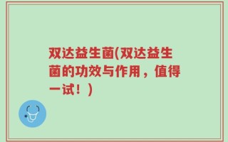 双达益生菌(双达益生菌的功效与作用，值得一试！)