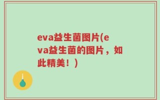 eva益生菌图片(eva益生菌的图片，如此精美！)