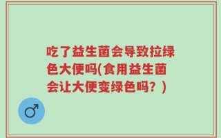 吃了益生菌会导致拉绿色大便吗(食用益生菌会让大便变绿色吗？)