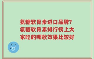 氨糖软骨素进口品牌？氨糖软骨素排行榜上大家吃的哪款效果比较好