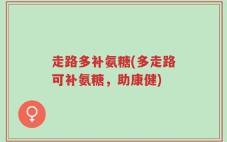 走路多补氨糖(多走路可补氨糖，助康健)
