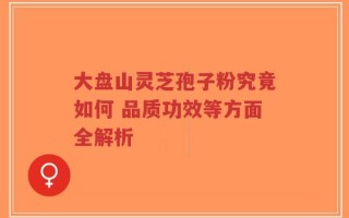 大盘山灵芝孢子粉究竟如何 品质功效等方面全解析