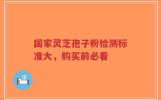国家灵芝孢子粉检测标准大，购买前必看