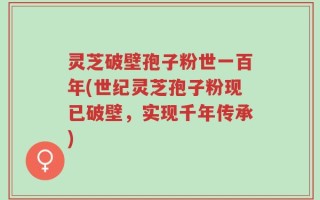 灵芝破壁孢子粉世一百年(世纪灵芝孢子粉现已破壁，实现千年传承)