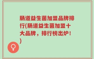 肠道益生菌加盟品牌排行(肠道益生菌加盟十大品牌，排行榜出炉！)