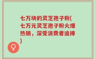 七万块的灵芝孢子粉(七万元灵芝孢子粉火爆热销，深受消费者追捧)