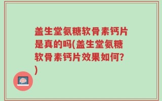 盖生堂氨糖软骨素钙片是真的吗(盖生堂氨糖软骨素钙片效果如何？)