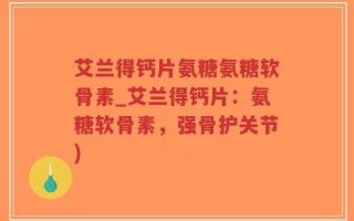 艾兰得钙片氨糖氨糖软骨素_艾兰得钙片：氨糖软骨素，强骨护关节)