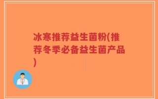 冰寒推荐益生菌粉(推荐冬季必备益生菌产品)