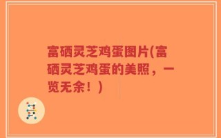 富硒灵芝鸡蛋图片(富硒灵芝鸡蛋的美照，一览无余！)