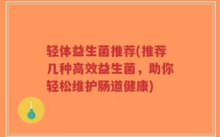轻体益生菌推荐(推荐几种高效益生菌，助你轻松维护肠道健康)