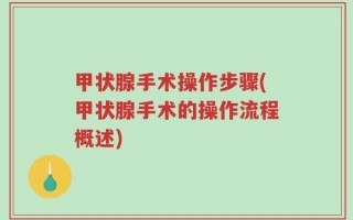 甲状腺手术操作步骤(甲状腺手术的操作流程概述)