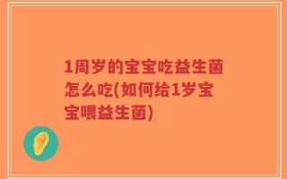 1周岁的宝宝吃益生菌怎么吃(如何给1岁宝宝喂益生菌)