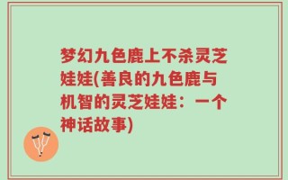 梦幻九色鹿上不杀灵芝娃娃(善良的九色鹿与机智的灵芝娃娃：一个神话故事)