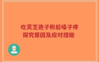吃灵芝孢子粉后嗓子疼 探究原因及应对措施