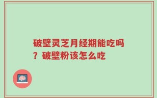 破壁灵芝月经期能吃吗？破壁粉该怎么吃