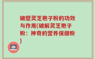破壁灵芝袍子粉的功效与作用(破解灵芝袍子粉：神奇的营养保健粉)