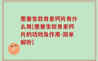 惠普生软骨素钙片有什么用(惠普生软骨素钙片的功效及作用-简单解析)