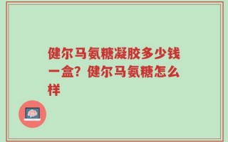 健尔马氨糖凝胶多少钱一盒？健尔马氨糖怎么样