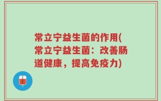 常立宁益生菌的作用(常立宁益生菌：改善肠道健康，提高免疫力)