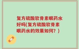 复方硫酸软骨素眼药水好吗(复方硫酸软骨素眼药水的效果如何？)