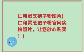 仁和灵芝孢子粉图片(仁和灵芝孢子粉官网实拍照片，让您放心购买！)