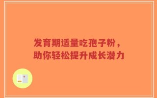发育期适量吃孢子粉，助你轻松提升成长潜力