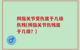 拇指关节受伤属于几级伤残(拇指关节伤残属于几级？)