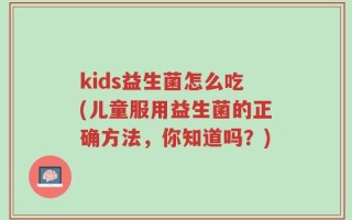 kids益生菌怎么吃(儿童服用益生菌的正确方法，你知道吗？)