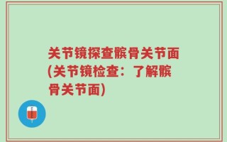 关节镜探查髌骨关节面(关节镜检查：了解髌骨关节面)