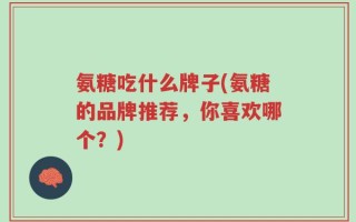 氨糖吃什么牌子(氨糖的品牌推荐，你喜欢哪个？)