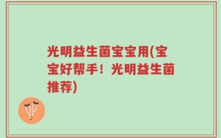 光明益生菌宝宝用(宝宝好帮手！光明益生菌推荐)