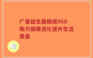 广普益生菌肠道960助力健康消化提升生活质量